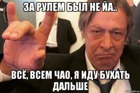 за рулем был не йа.. всё, всем чао, я иду бухать дальше