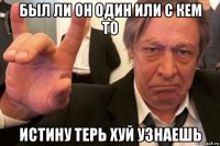 был ли он один или с кем то истину терь хуй узнаешь