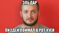 эльдар пиздей поймал в рот хуей