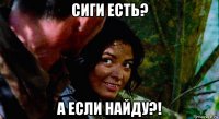 сиги есть? а если найду?!