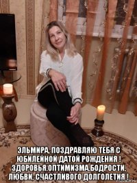  эльмира, поздравляю тебя с юбилейной датой рождения ! здоровья.оптимизма.бодрости, любви, счастливого долголетия !