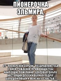 пионерочка эльмира, от "пионерской зорьки" поздравляю тебя с днём рождения !прими наши тебе наилучшие пожелания, здоровья, добра. настоящих друзей и верных подруг, большой любви и женского счастья !