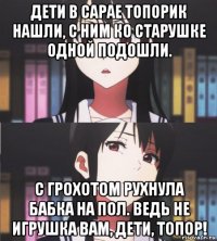 дети в сарае топорик нашли, с ним ко старушке одной подошли. с грохотом рухнула бабка на пол. ведь не игрушка вам, дети, топор!