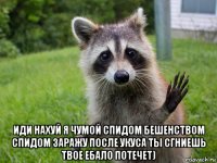  иди нахуй я чумой спидом бешенством спидом заражу после укуса ты сгниешь твое ебало потечет)