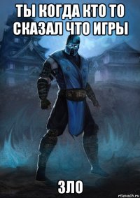 ты когда кто то сказал что игры зло