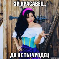 эй красавец.. да не ты уродец