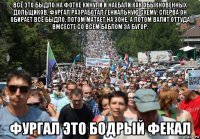 всё это быдло на фотке кинули и наебали как обыкновенных дольщиков. фургал разработал гениальную схему: сперва он обирает всё быдло, потом матает на зоне, а потом валит оттуда вмсесте со всем баблом за бугор. фургал это бодрый фекал