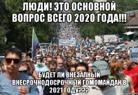 люди! это основной вопрос всего 2020 года!!! будет ли внезапный внесрочнодосрочный гомомайдан в 2021 году???