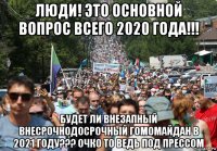 люди! это основной вопрос всего 2020 года!!! будет ли внезапный внесрочнодосрочный гомомайдан в 2021 году??? очко то ведь под прессом