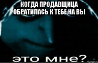 когда продавщица обратилась к тебе на вы 