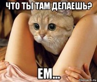 что ты там делаешь? ем...