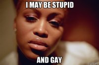 i may be stupid and gay