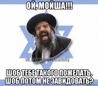 ой, мойша!!! шоб тебе такого пожелать, шоб потом не завидовать?