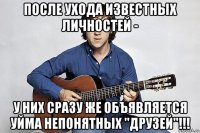 после ухода известных личностей - у них сразу же объявляется уйма непонятных "друзей"!!!