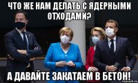 что же нам делать с ядерными отходами? а давайте закатаем в бетон!