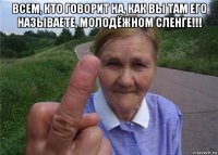 всем, кто говорит на, как вы там его называете, молодёжном сленге!!! 