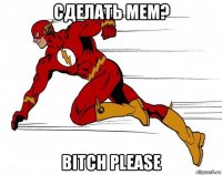 сделать мем? bitch please