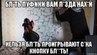 бл*ть пуфики вам п*зда нах*й нельзя бл*ть проигрывают с*ка кнопку бл**ть!
