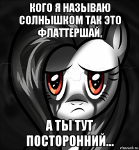 кого я называю солнышком так это флаттершай, а ты тут посторонний...