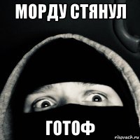 морду стянул готоф