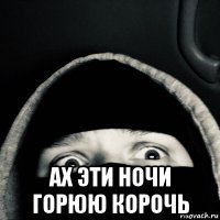  ах эти ночи горюю корочь