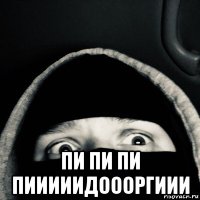  пи пи пи пииииидоооргиии