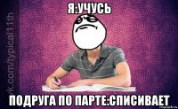 я:учусь подруга по парте:списивает
