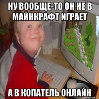ну вообще-то он не в майнкрафт играет а в копатель онлайн
