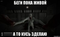 беги пока живой а то кусь зделаю