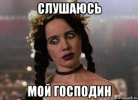 слушаюсь мой господин