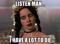 listen man .. i have a lot to do