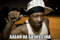  бабки на бочку сука