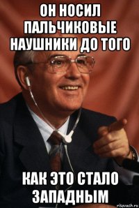 он носил пальчиковые наушники до того как это стало западным