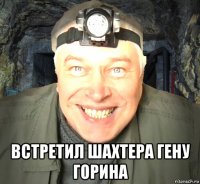  встретил шахтера гену горина
