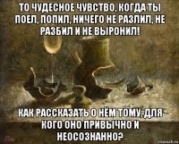 то чудесное чувство, когда ты поел, попил, ничего не разлил, не разбил и не выронил! как рассказать о нём тому, для кого оно привычно и неосознанно?