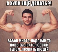 а хули ещё делать?! бабок много..надо как то повыебыватся своим телом..позлить людей