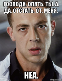 господи. опять. ты. а. да. отстать. от. меня. неа.