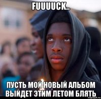 fuuuuck.. пусть мой новый альбом выйдет этим летом блять