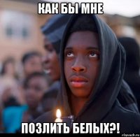 как бы мне позлить белых?!