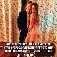  хватит скрывать то, что ты гей: ты итак в городе, где дети - лгбт, отсюда и слово гамаюн → гомоюн → гомо юноши