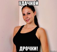 удачной дрочки!