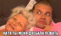  катя ты меня доебала лежать