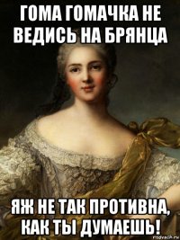 гома гомачка не ведись на брянца яж не так противна, как ты думаешь!