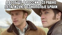 а вообще, в россии всё равно легализуют однополые браки 