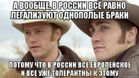 а вообще, в россии всё равно легализуют однополые браки потому что в россии всё европейское и все уже толерантны к этому