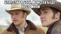 бля! слава богу, моисеев будет не со мной 