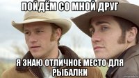 пойдём со мной друг я знаю отличное место для рыбалки