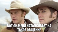  вот он меня наталкивает на такое общение