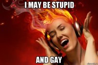 i may be stupid and gay