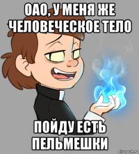 оао, у меня же человеческое тело пойду есть пельмешки